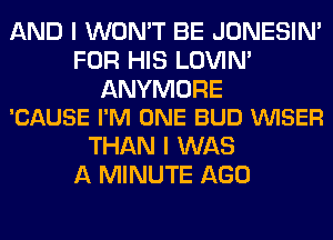 AND I WON'T BE JONESIN'
FOR HIS LOVIN'

ANYMORE
'CAUSE I'M ONE BUD VVISER

THAN I WAS
A MINUTE AGO