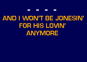 AND I WON'T BE JONESIN'
FOR HIS LOVIN'

ANYMORE