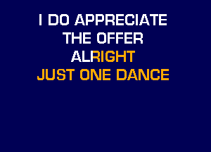 I DO APPRECIATE
THE OFFER
ALRIGHT
JUST ONE DANCE
