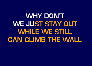 WHY DON'T
WE JUST STAY OUT
WHILE WE STILL
CAN CLIMB THE WALL