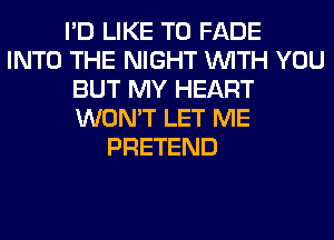 I'D LIKE TO FADE
INTO THE NIGHT WITH YOU
BUT MY HEART
WON'T LET ME
PRETEND