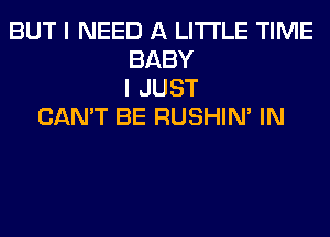 BUT I NEED A LITTLE TIME
BABY
I JUST
CAN'T BE RUSHIN' IN