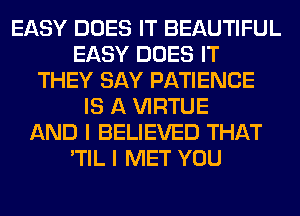 EASY DOES IT BEAUTIFUL
EASY DOES IT
THEY SAY PATIENCE
IS A VIRTUE
AND I BELIEVED THAT
'TIL I MET YOU