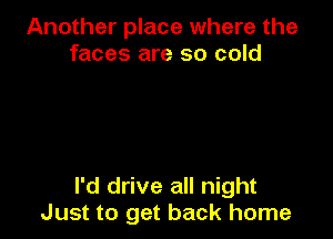 Another place where the
faces are so cold

I'd drive all night
Just to get back home