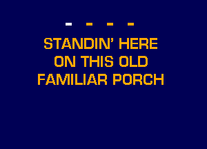 STANDIN' HERE
ON THIS OLD

FAMILIAR PORCH