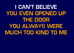 I CAN'T BELIEVE
YOU EVEN OPENED UP
THE DOOR
YOU ALWAYS WERE
MUCH T00 KIND TO ME