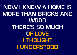 NOW I KNOW A HOME IS
MORE THAN BRICKS AND
WOOD
THERE'S SO MUCH
OF LOVE
I THOUGHT
I UNDERSTOOD