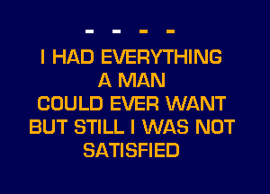 I HAD EVERYTHING
A MAN
COULD EVER WANT
BUT STILL I WAS NOT
SATISFIED