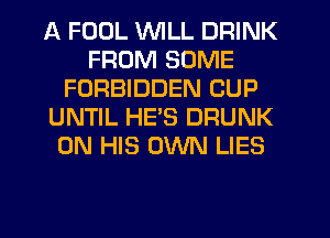 A FOUL WILL DRINK
FROM SOME
FORBIDDEN CUP
UNTIL HES DRUNK
ON HIS OWN LIES