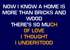 NOW I KNOW A HOME IS
MORE THAN BRICKS AND
WOOD
THERE'S SO MUCH
OF LOVE
I THOUGHT
I UNDERSTOOD