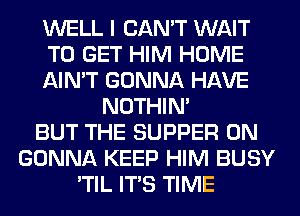 WELL I CAN'T WAIT
TO GET HIM HOME
AIN'T GONNA HAVE
NOTHIN'
BUT THE SUPPER 0N
GONNA KEEP HIM BUSY
'TIL ITS TIME