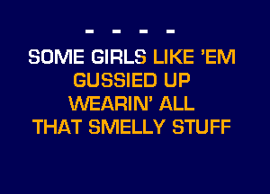 SOME GIRLS LIKE 'EM
GUSSIED UP
WEARIN' ALL

THAT SMELLY STUFF