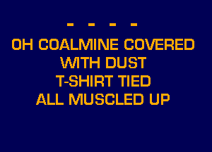 0H COALMINE COVERED
WITH DUST
T-SHIRT TIED
ALL MUSCLED UP