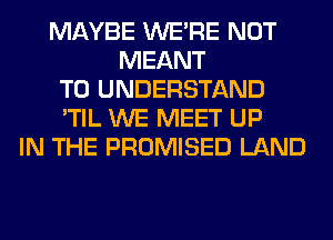 MAYBE WERE NOT
MEANT
TO UNDERSTAND
'TIL WE MEET UP
IN THE PROMISED LAND