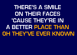 THERE'S A SMILE
ON THEIR FACES
'CAUSE THEY'RE IN
A BETTER PLACE THAN
0H THEY'VE EVER KNOWN