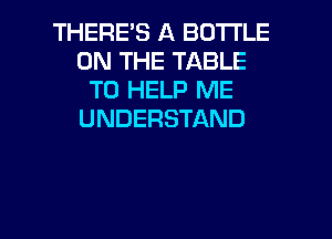 THERES A BOTTLE
ON THE TABLE
TO HELP ME
UNDERSTAND

g
