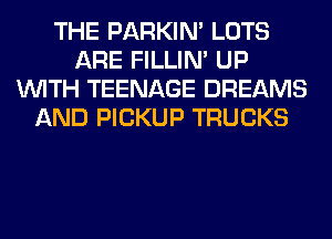 THE PARKIN' LOTS
ARE FILLIN' UP
WITH TEENAGE DREAMS
AND PICKUP TRUCKS