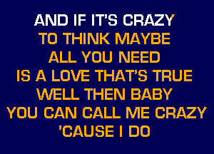 AND IF ITS CRAZY
T0 THINK MAYBE
ALL YOU NEED
IS A LOVE THAT'S TRUE
WELL THEN BABY
YOU CAN CALL ME CRAZY
'CAUSE I DO