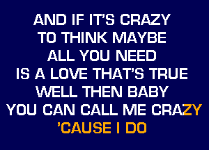 AND IF ITS CRAZY
T0 THINK MAYBE
ALL YOU NEED
IS A LOVE THAT'S TRUE
WELL THEN BABY
YOU CAN CALL ME CRAZY
'CAUSE I DO