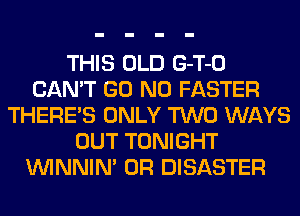 THIS OLD G-T-O
CAN'T GO N0 FASTER
THERE'S ONLY TWO WAYS
OUT TONIGHT
VVINNIN' 0R DISASTER