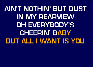 AIN'T NOTHIN' BUT DUST
IN MY REAR'U'IEW
0H EVERYBODY'S
CHEERIN' BABY
BUT ALL I WANT IS YOU