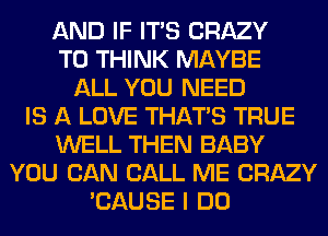 AND IF ITS CRAZY
T0 THINK MAYBE
ALL YOU NEED
IS A LOVE THAT'S TRUE
WELL THEN BABY
YOU CAN CALL ME CRAZY
'CAUSE I DO