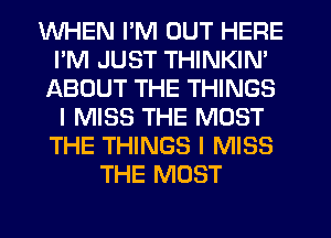 WHEN I'M OUT HERE
I'M JUST THINKIN'
ABOUT THE THINGS
I MISS THE MOST
THE THINGS I MISS
THE MOST