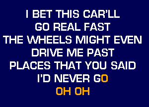I BET THIS CAR'LL
GO REAL FAST
THE WHEELS MIGHT EVEN
DRIVE ME PAST
PLACES THAT YOU SAID
I'D NEVER GO
0H 0H