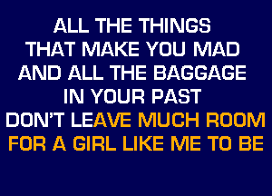 ALL THE THINGS
THAT MAKE YOU MAD
AND ALL THE BAGGAGE
IN YOUR PAST
DON'T LEAVE MUCH ROOM
FOR A GIRL LIKE ME TO BE