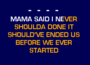 MAMA SAID I NEVER
SHOULDA DONE IT
SHOULD'VEENDED US
BEFORE WE EVER
STARTED