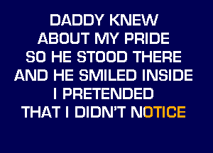 DADDY KNEW
ABOUT MY PRIDE
SO HE STOOD THERE
AND HE SMILED INSIDE
I PRETENDED
THAT I DIDN'T NOTICE