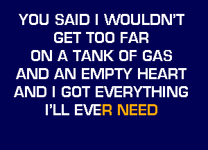 YOU SAID I WOULDN'T
GET T00 FAR
ON A TANK 0F GAS
AND AN EMPTY HEART
AND I GOT EVERYTHING
I'LL EVER NEED