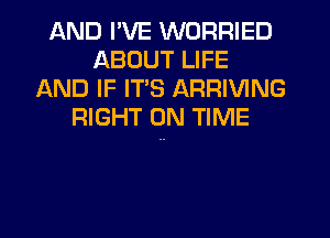 AND I'VE WORRIED
ABOUT LIFE
AND IF ITS ARRIVING
RIGHT ON TIME