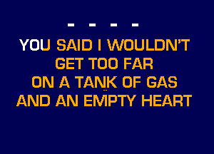 YOU SAID I WOULDN'T
GET T00 FAR
ON A TANK 0F GAS
AND AN EMPTY HEART