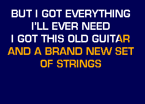 BUT I GOT EVERYTHING
I'LL EVER NEED
I GOT THIS OLD GUITAR
AND A BRAND NEW SET
OF STRINGS