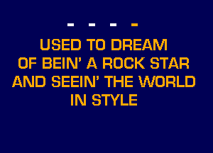 USED TO DREAM
0F BEIN' A ROCK STAR
AND SEEIN' THE WORLD
IN STYLE