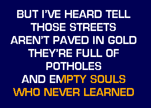 BUT I'VE HEARD TELL
THOSE STREETS
AREN'T PAVED IN GOLD
THEY'RE FULL OF
POTHOLES
AND EMPTY SOULS
WHO NEVER LEARNED