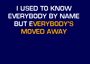 I USED TO KNOW
EVERYBODY BY NAME
BUT EVERYBODY'S
MOVED AWAY