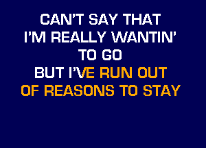 CANT SAY THAT
I'M REALLY WANTIN'
TO GO
BUT PVE RUN OUT
OF REASONS TO STAY