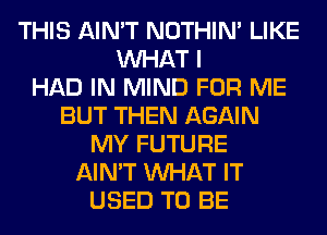 THIS AIN'T NOTHIN' LIKE
WHAT I
HAD IN MIND FOR ME
BUT THEN AGAIN
MY FUTURE
AIN'T WHAT IT
USED TO BE