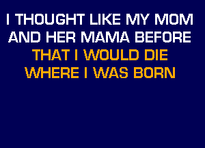 I THOUGHT LIKE MY MOM
AND HER MAMA BEFORE
THAT I WOULD DIE
INHERE I WAS BORN