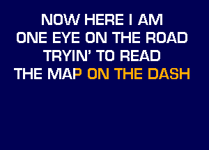 NOW HERE I AM
ONE EYE ON THE ROAD
TRYIN' TO READ
THE MAP ON THE DASH