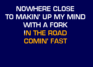 NOUVHERE CLOSE
TO MAKIM UP MY MIND
WITH A FORK
IN THE ROAD
COMIM FAST