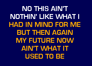 N0 THIS AIN'T
NOTHIN' LIKE WHAT I
HAD IN MIND FOR ME

BUT THEN AGAIN
MY FUTURE NOW
AIN'T WHAT IT
USED TO BE