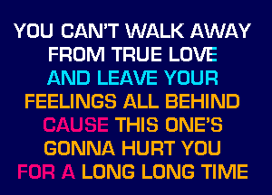 YOU CAN'T WALK AWAY
FROM TRUE LOVE
AND LEAVE YOUR

FEELINGS ALL BEHIND
THIS ONE'S
GONNA HURT YOU
LONG LONG TIME