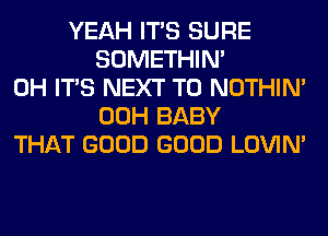 YEAH ITS SURE
SOMETHIN'
0H ITS NEXT T0 NOTHIN'
00H BABY
THAT GOOD GOOD LOVIN'