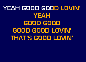 YEAH GOOD GOOD LOVIN'
YEAH
GOOD GOOD
GOOD GOOD LOVIN'
THAT'S GOOD LOVIN'