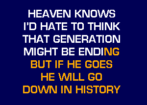 HEAVEN KNOWS
PD HATE T0 THINK
THAT GENERATION
MIGHT BE ENDING

BUT IF HE GOES

HE WILL GO
DOWN IN HISTORY