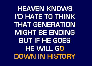 HEAVEN KNOWS
PD HATE T0 THINK
THAT GENERATION
MIGHT BE ENDING

BUT IF HE GOES

HE WILL GO
DOWN IN HISTORY