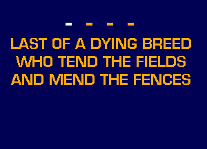 LAST OF A DYING BREED
WHO TEND THE FIELDS
AND MEND THE FENCES